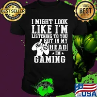 I might look like I'm listening to you but in my head I'm Gaming shirt