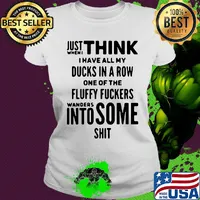 Just when I think I have all my ducks in a row one of the fluffy fuckers wanders into some shit s Ladies tee