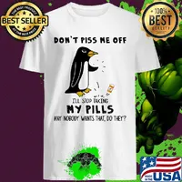 Penguin Don't Piss Me Off I'll Stop Taking My Pills Any Nobody Wants That Do They shirt