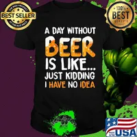 A day without beer is like just kidding i have no idea black shirt