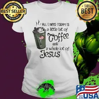 All I Need Today Is A Little Bit Of Coffee And A Whole Lot Of Jesus Shirt Ladies tee