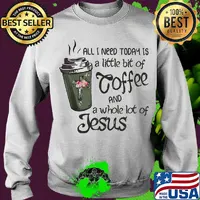 All I Need Today Is A Little Bit Of Coffee And A Whole Lot Of Jesus Shirt Sweater