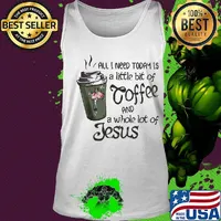 All I Need Today Is A Little Bit Of Coffee And A Whole Lot Of Jesus Shirt Tank top