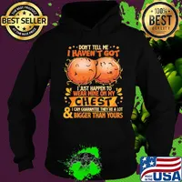 Don't tell me haven't got i just happen on wear mine on my chest i can guarantee they're a lot and bigger than yours s Hoodie