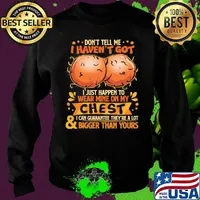 Don't tell me haven't got i just happen on wear mine on my chest i can guarantee they're a lot and bigger than yours s Sweater