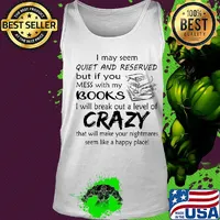 I may seem quiet and reserved but if you mess with my books i will break out a level of crazy that will make your nightmares s Tank top