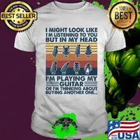 I might look like I'm listening to you but in my head I'm playing my guitar or I'm thinking about buying another one