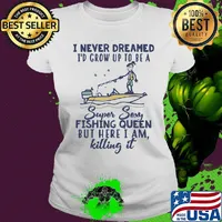 I never dreamed I'd grow up to be a super sexy fishing queen but here I am killing it s Ladies tee