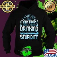 I Think Way To Many People Have Been Drinking From The Fountain Of Stupidty Shirt Hoodie