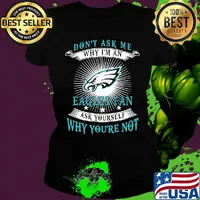 Don't ask me why i'm a eagles fan ask yourself why you're not s Ladies tee