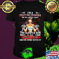 I'm a crazy dog grandma i'm too old to fight too slow to run i'll just shoot you and be done with it shirt