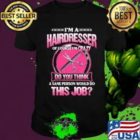 I'm a hairderesser of couese I'm crazy do you think a sane person would do this job shirt