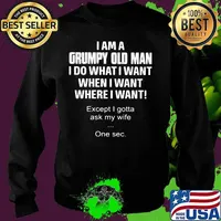 I am a grumpy old man I do what I want when I want where I want Except I gotta ask my wife One sec s Sweater