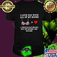 I love you with all of my boobs i would say heart but my boobs are bigger shirt