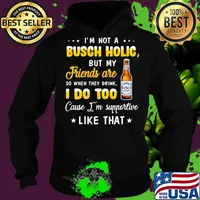 I'm not a busch holic but my friends are so when drink i do too cause i'm supportive like that s Hoodie