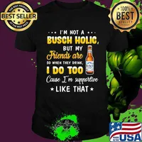 I'm not a busch holic but my friends are so when drink i do too cause i'm supportive like that shirt