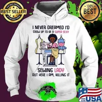I never dreamed I'd crow up to be a super sexy sewing lady but here I am killing it s Hoodie