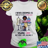 I never dreamed I'd crow up to be a super sexy sewing lady but here I am killing it s Ladies tee