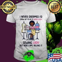I never dreamed I'd crow up to be a super sexy sewing lady but here I am killing it shirt