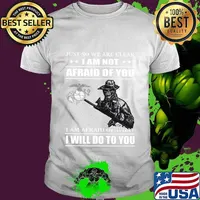 Just so we are clear i am not afraid of you i am afraid of what i will do to you shirt