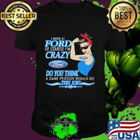 Strong woman i work at ford of course i'm crazy do you think a sane person would do this job shirt