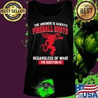 The answer is always fireball shots regardless of what the question is s Tank top