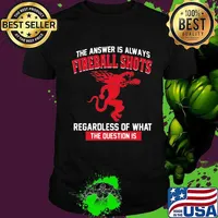 The answer is always fireball shots regardless of what the question is shirt