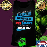 You don't need to be crazy to work at petsmart in they will train you s Tank top