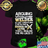 Arguing with a welder is like wrestling a pig in mud sooner or later you'll realise the pig likes it shirt