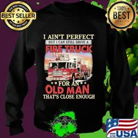 I ain't perfect but i can still drive a fire truck for an old man that's close enough s Sweater