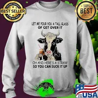 Let me pour you a tall glass of get over it oh and here's a straw so you can suck it up cow quote s Sweater