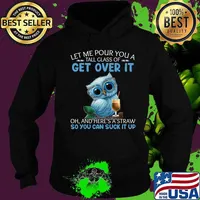 Let Me Pour You A Tall Glass Of Get Over It Oh And Here's T-Shirt Hoodie
