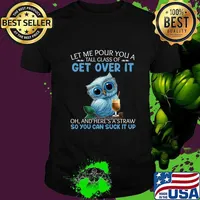 Let Me Pour You A Tall Glass Of Get Over It Oh And Here's T-Shirt