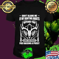 Official Don't Blame Me If My Hunting Habits Offend You Blame Your Parents For Raising A Pussy Shirt