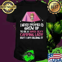 I Never Dreamed I'd Grow Up To Be A Super Sexy Camping Lady But I Am Killing It Shirt