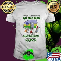 Never underestimate an old man who loves camping and beer and was born in march shirt