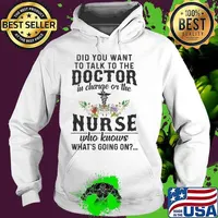 Did You Want To Talk To The Doctor In Charge Or The Nurse Who Knows What’s Going On Shirt Hoodie