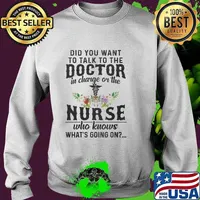 Did You Want To Talk To The Doctor In Charge Or The Nurse Who Knows What’s Going On Shirt Sweater