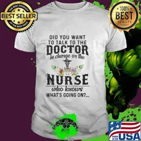Did You Want To Talk To The Doctor In Charge Or The Nurse Who Knows What’s Going On Shirt