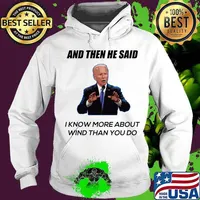 Joe Biden And Then He Said I Know More About Wind Than You Do Shirt Hoodie