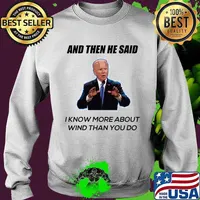 Joe Biden And Then He Said I Know More About Wind Than You Do Shirt Sweater