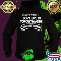 I'm Retired I Don't Want Or Have To And You Can't Make Me Shirt Hoodie