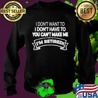 I'm Retired I Don't Want Or Have To And You Can't Make Me Shirt Sweater