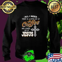 All I Need Today Is A Little Bit Of Coffee And A Whole Lot Of Jesus Shirt Sweater