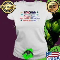 Teacher The Only Profession Where You Steal Things From Home And Bring Them To Work Shirt Ladies tee