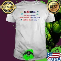 Teacher The Only Profession Where You Steal Things From Home And Bring Them To Work Shirt
