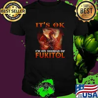 Dragon It’s Ok I’m On 500mgs Of Fukitol Shirt