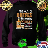 I Ran Out Of Coffee This Morning Whiskey Seemed A Reasonable Replacement Everyone Is So Pretty Today Shirt Sweater