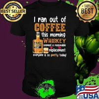 I Ran Out Of Coffee This Morning Whiskey Seemed A Reasonable Replacement Everyone Is So Pretty Today Shirt