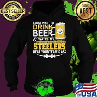 I Just Want To Drink Beer Watch My Steelers Beat You Teams Ass Shirt Hoodie
